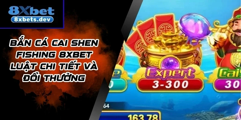 Bắn Cá Cai Shen Fishing 8Xbet Luật Chi Tiết Và Đổi Thưởng