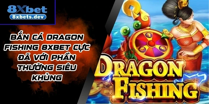 Bắn Cá Dragon Fishing 8Xbet Cực Đã Với Phần Thưởng Siêu Khủng