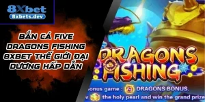 Bắn Cá Five Dragons Fishing 8Xbet Thế Giới Đại Dương Hấp Dẫn