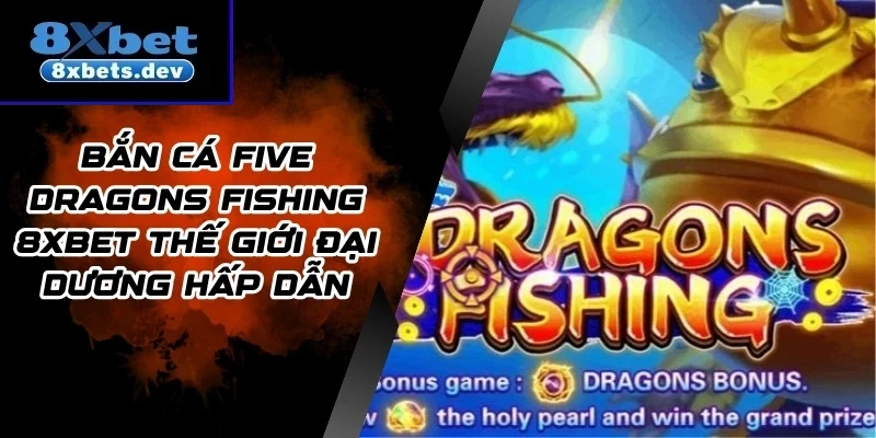 Bắn Cá Five Dragons Fishing 8Xbet Thế Giới Đại Dương Hấp Dẫn