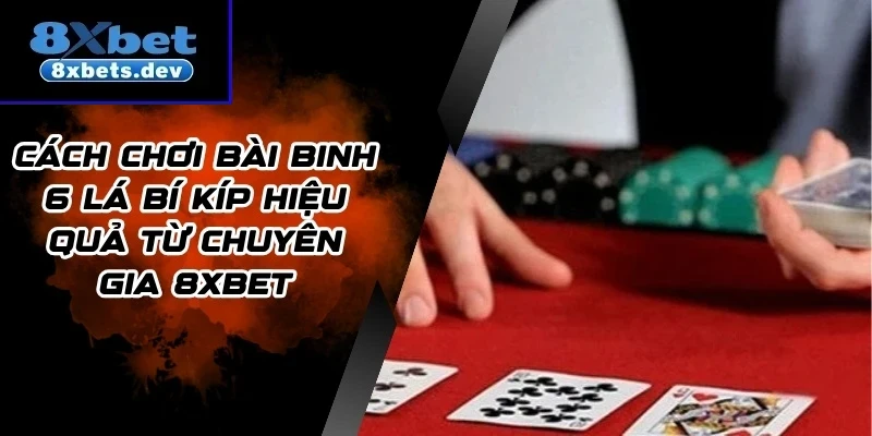 Cách Chơi Bài Binh 6 Lá Bí Kíp Hiệu Quả Từ Chuyên Gia 8Xbet