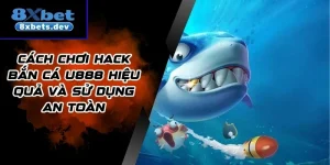 Cách chơi hack bắn cá 8Xbet hiệu quả và sử dụng an toàn