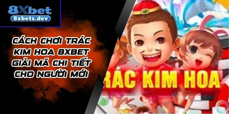 Cách Chơi Trác Kim Hoa 8Xbet Giải Mã Chi Tiết Cho Người Mới