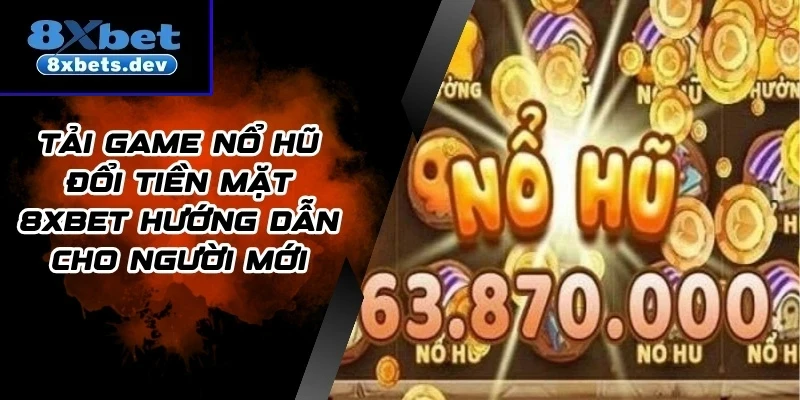 Tải Game Nổ Hũ Đổi Tiền Mặt 8Xbet Hướng Dẫn Cho Người Mới